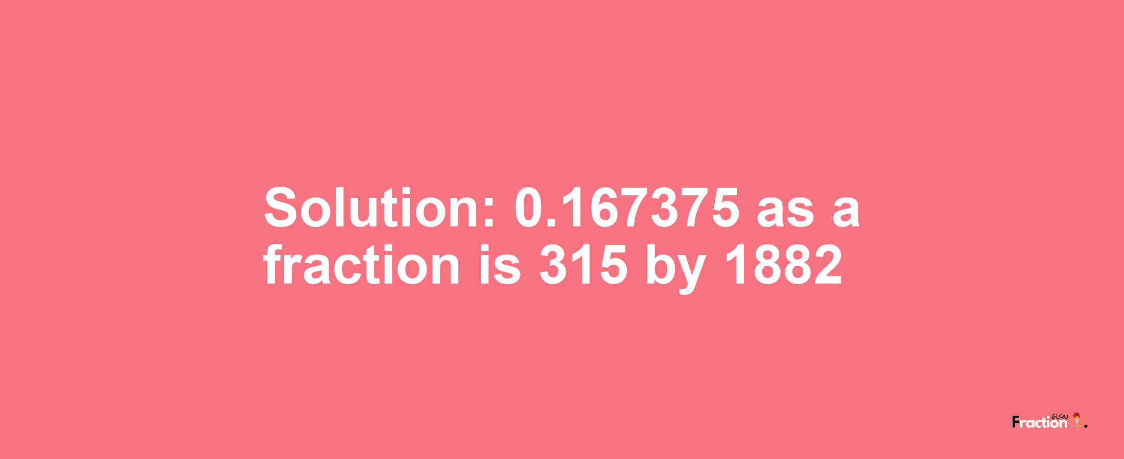 Solution:0.167375 as a fraction is 315/1882